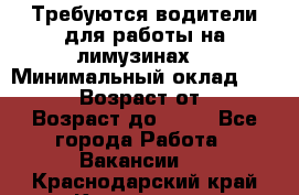 Требуются водители для работы на лимузинах. › Минимальный оклад ­ 40 000 › Возраст от ­ 28 › Возраст до ­ 50 - Все города Работа » Вакансии   . Краснодарский край,Кропоткин г.